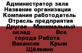 Администратор зала › Название организации ­ Компания-работодатель › Отрасль предприятия ­ Другое › Минимальный оклад ­ 23 000 - Все города Работа » Вакансии   . Крым,Щёлкино